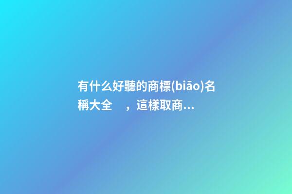 有什么好聽的商標(biāo)名稱大全，這樣取商標(biāo)比較好！